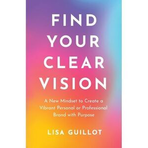 Find Your Clear Vision: A New Mindset to Create a Vibrant Personal or Profession